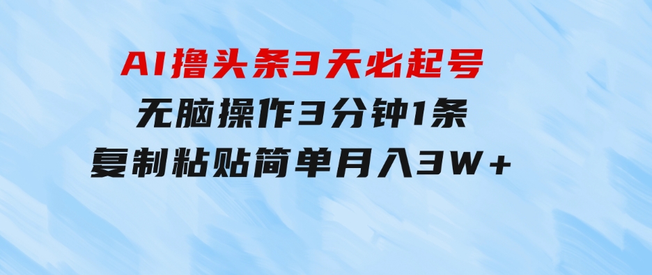 AI撸头条3天必起号，无脑操作3分钟1条，复制粘贴简单月入3W+-黑马创业网