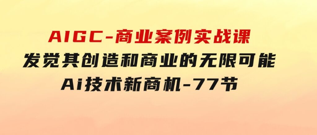 AIGC-商业案例实战课，发觉其创造和商业的无限可能，Ai技术新商机-77节-黑马创业网