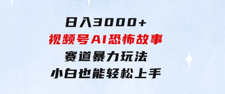 日入3000+，视频号AI恐怖故事赛道暴力玩法，轻松过原创，小白也能轻松上手-黑马创业网