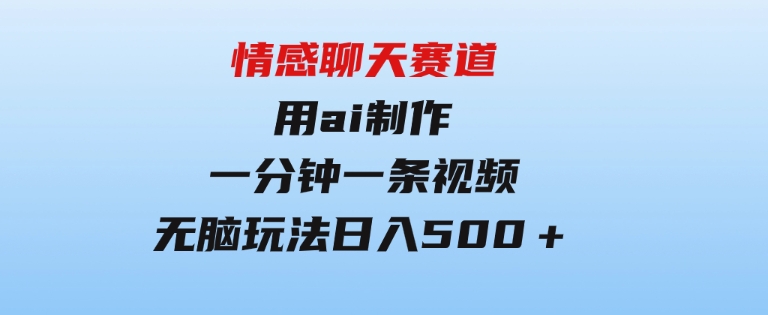 情感聊天赛道用al制作一分钟一条视频无脑玩法日入500＋-黑马创业网