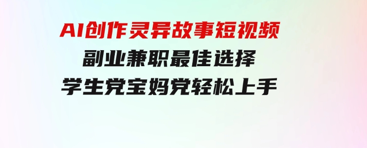 小白专属，AI创作灵异故事短视频，副业兼职最佳选择，学生党宝妈党轻松上手-黑马创业网