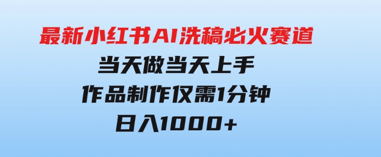 最新小红书AI洗稿必火赛道，当天做当天上手作品制作仅需1分钟，日入1000+-黑马创业网