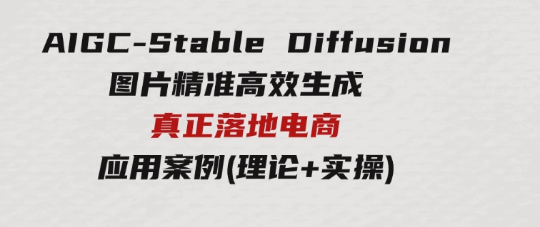 AIGC-StableDiffusion图片精准高效生成真正落地电商应用案例(理论+实操)-黑马创业网