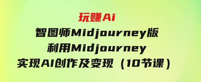 玩赚Ai智图师Midjourney版：利用Midjourney实现AI创作及变现（10节课）-黑马创业网