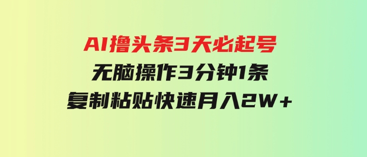 AI撸头条3天必起号，无脑操作3分钟1条，复制粘贴快速月入2W+-黑马创业网