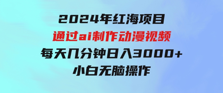 2024年红海项目.通过ai制作动漫视频.每天几分钟。日入3000+.小白无脑操…-黑马创业网