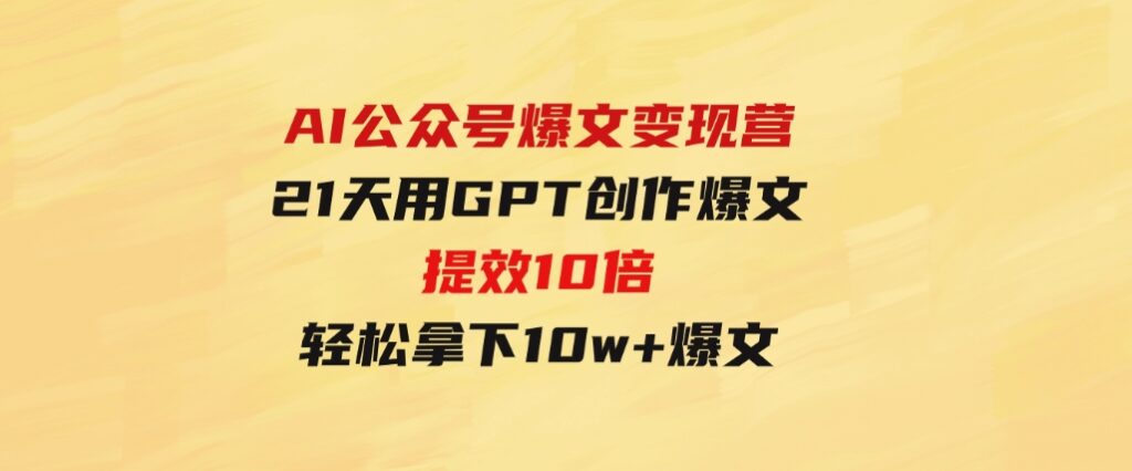AI公众号爆文变现营06+07期，21天用GPT创作爆文提效10倍，轻松拿下10w+爆文-黑马创业网