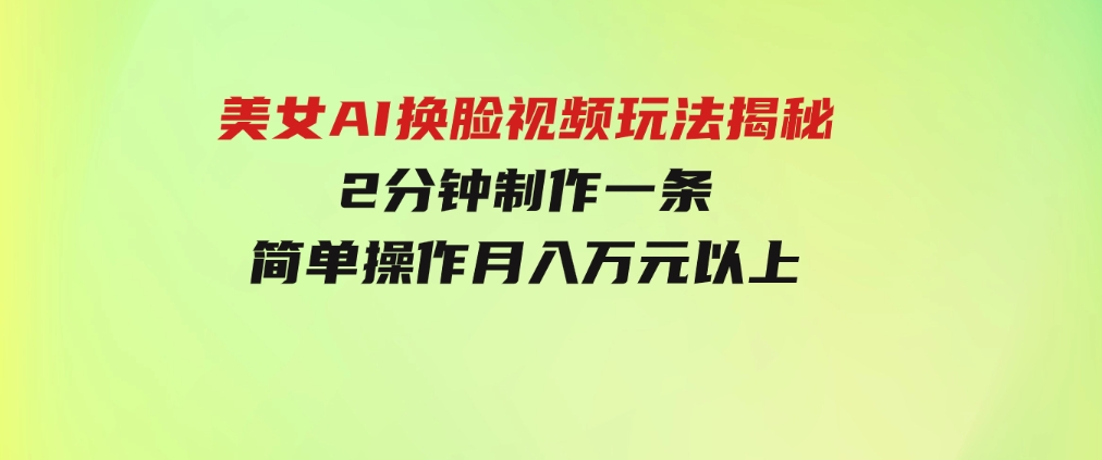 美女AI换脸视频玩法揭秘：2分钟制作一条，简单操作月入万元以上！-黑马创业网