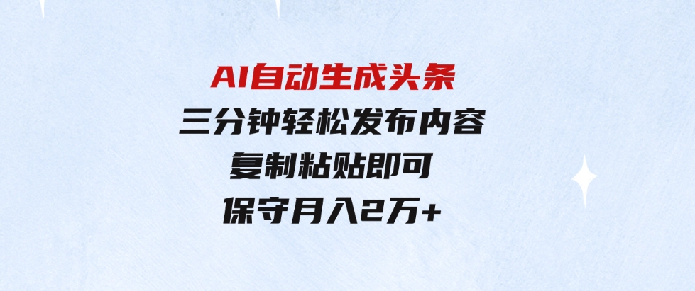 （9811期）AI自动生成头条，三分钟轻松发布内容，复制粘贴即可，保守月入2万+-黑马创业网