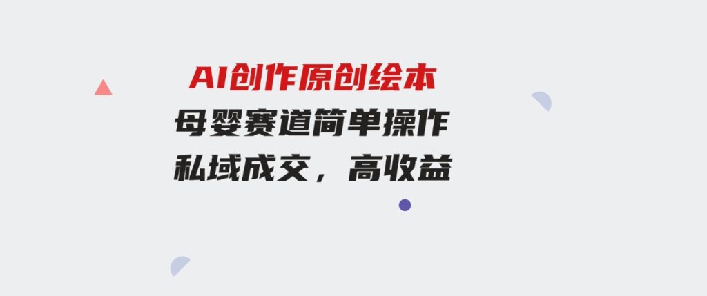 （9726期）冷门项目，AI创作原创绘本母婴赛道简单操作，私域成交，高收益-黑马创业网