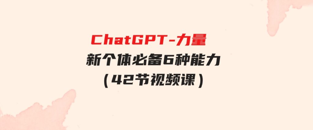 （9684期）ChatGPT-力量新个体必备6种能力（42节视频课）-黑马创业网