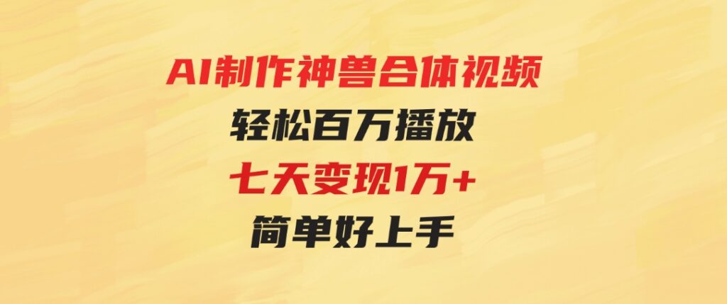 （9600期）AI制作神兽合体视频，轻松百万播放，七天变现1万+，简单好上手-黑马创业网