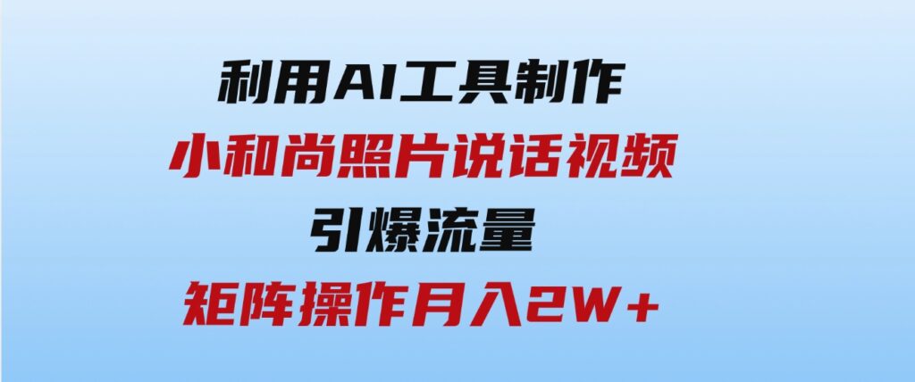（9553期）利用AI工具制作小和尚照片说话视频，引爆流量，矩阵操作月入2W+-黑马创业网