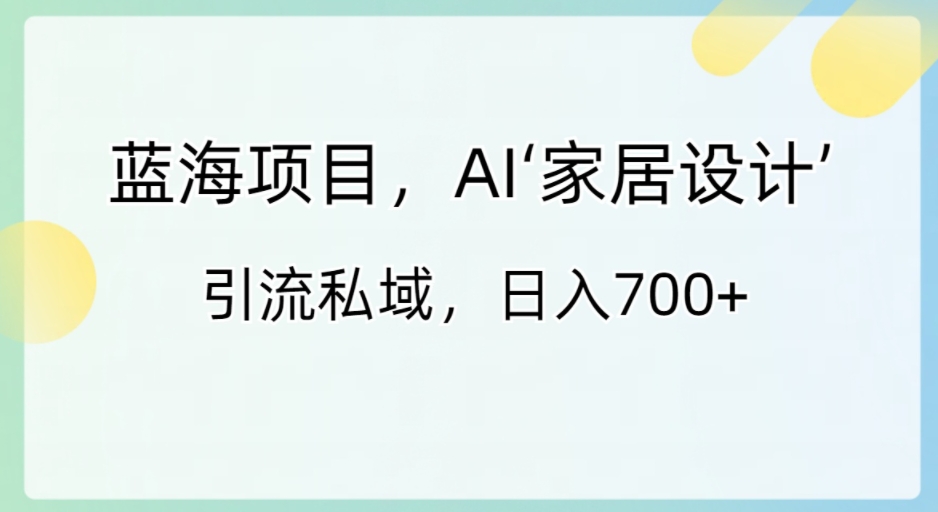 蓝海项目，AI‘家居设计’引流私域，日入700+-黑马创业网