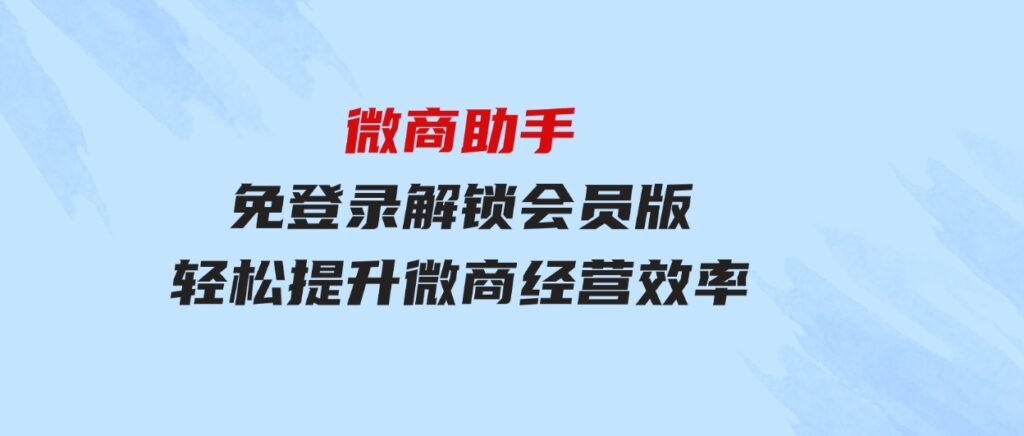 微商助手免登录解锁会员版，轻松提升微商经营效率！-黑马创业网