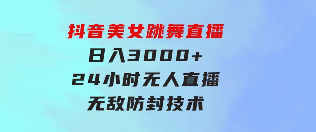 抖音美女跳舞直播，日入3000+，24小时无人直播，无敌防封技术，小白最…-黑马创业网