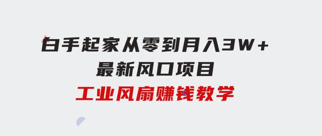 白手起家从零到月入3W+，最新风口项目-工业风扇赚钱教学-黑马创业网