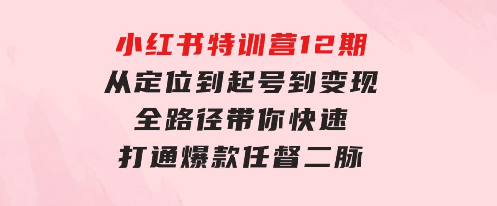小红书特训营12期：从定位到起号、到变现全路径带你快速打通爆款任督二脉-黑马创业网