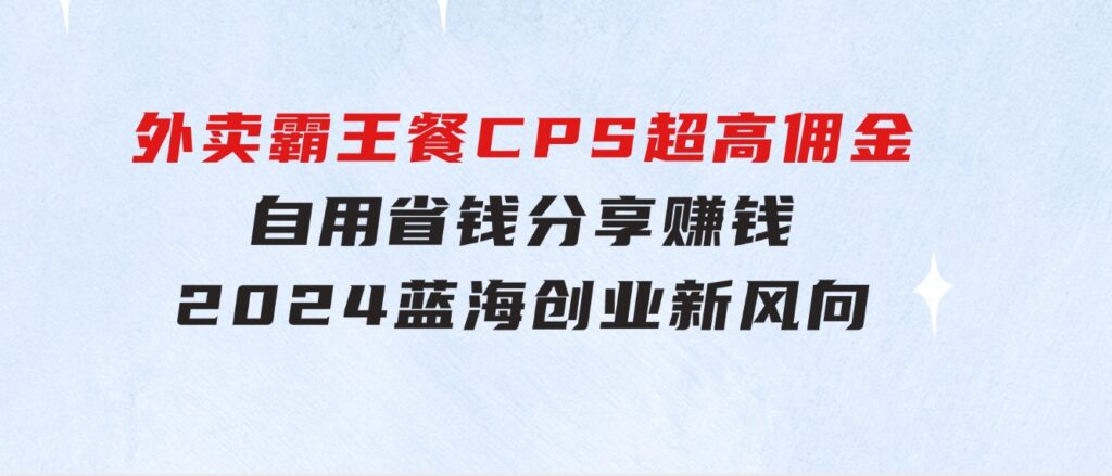 外卖霸王餐CPS超高佣金，自用省钱，分享赚钱，2024蓝海创业新风向-黑马创业网