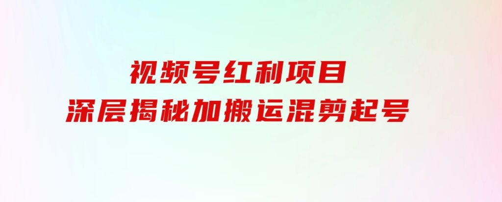 都知道视频号是红利项目，可你为什么赚不到钱，深层揭秘加搬运混剪起号…-黑马创业网