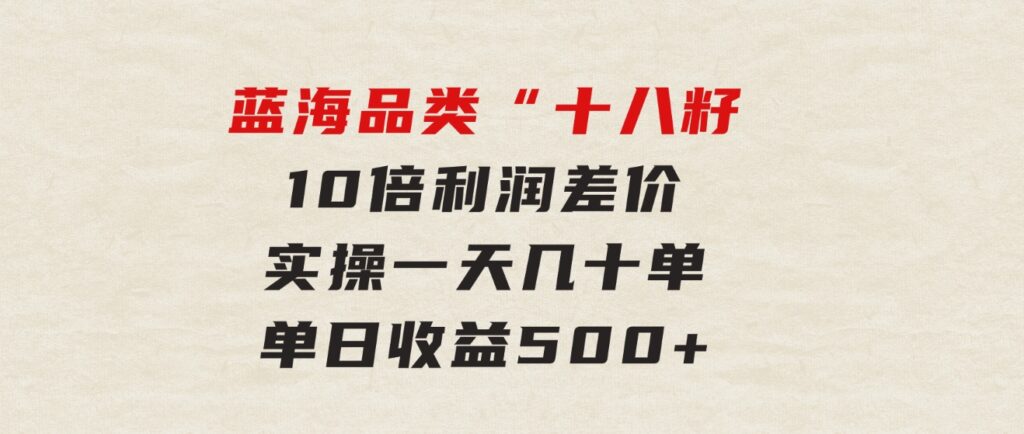 被忽略的蓝海品类“十八籽”，10倍利润差价，实操一天几十单单日收益500+-黑马创业网