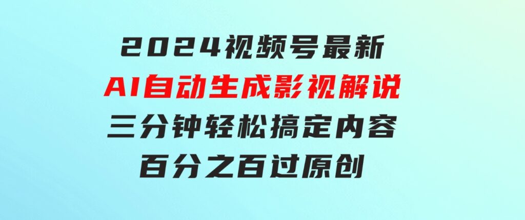 2024视频号最新AI自动生成影视解说，三分钟轻松搞定内容，百分之百过原…-黑马创业网