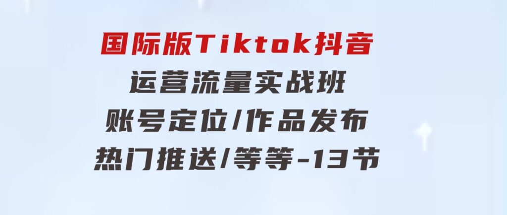国际版Tiktok抖音运营流量实战班：账号定位/作品发布/热门推送/等等-13节-黑马创业网
