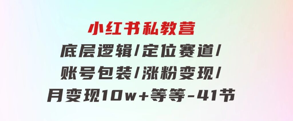 小红书私教营底层逻辑/定位赛道/账号包装/涨粉变现/月变现10w+等等-41节-黑马创业网