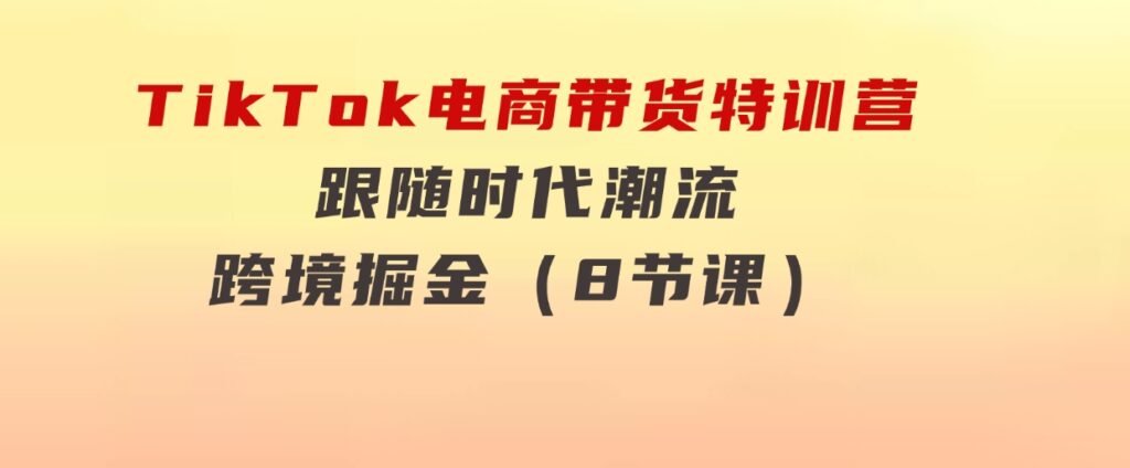 TikTok电商带货特训营，跟随时代潮流，跨境掘金（8节课）-黑马创业网