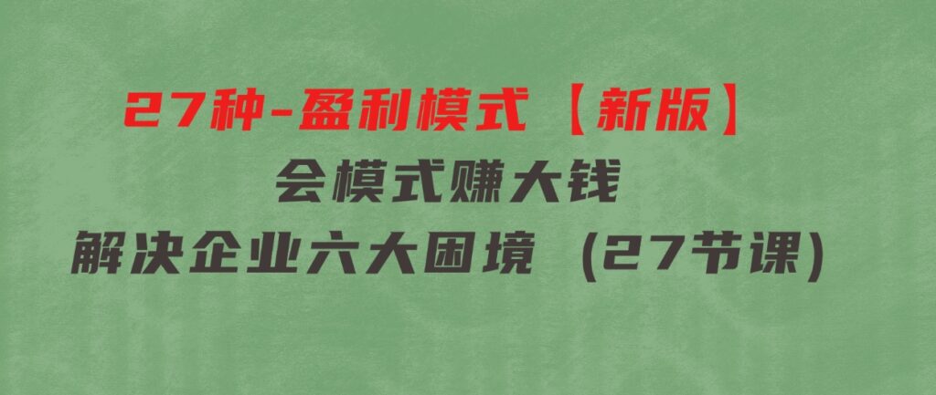 27种-盈利模式【新版】会模式，赚大钱，解决企业六大困境(27节课)-黑马创业网