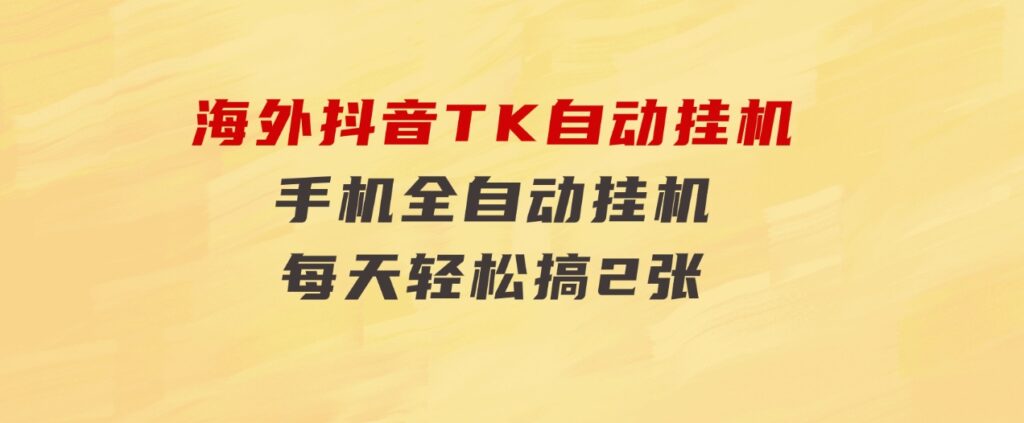 海外抖音TK自动挂机，手机全自动挂机，每天轻松搞2张-黑马创业网