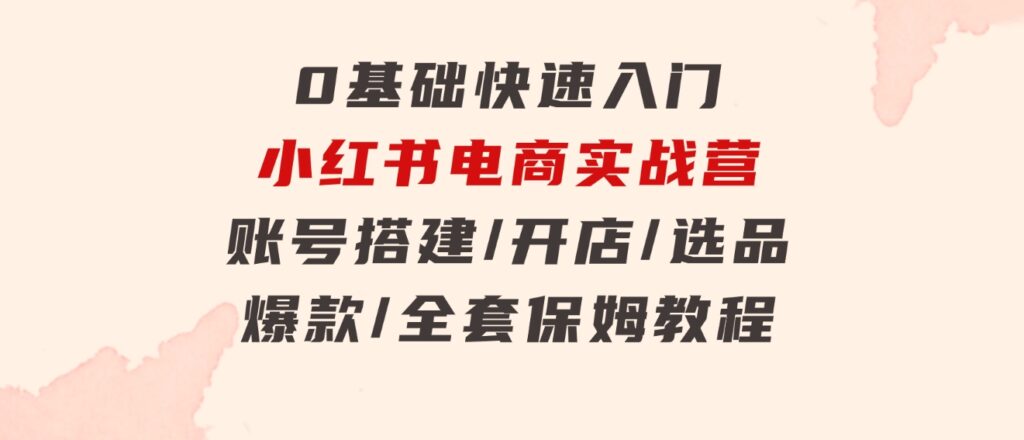 0基础快速入门-小红书电商实战营：账号搭建/开店/选品/爆款/全套保姆教程-黑马创业网