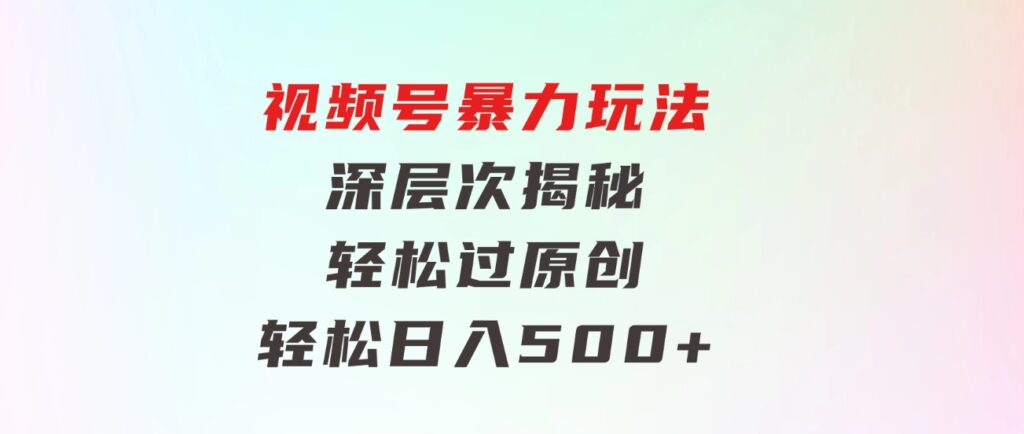 视频号暴力玩法，深层次揭秘,轻松过原创，当天起号，收益快，轻松日入500+-黑马创业网