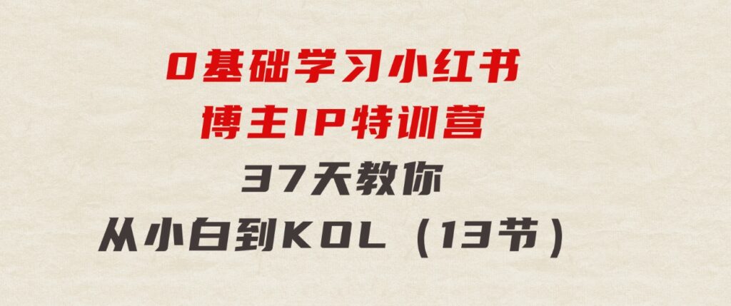 0基础学习小红书博主IP特训营，37天教你从小白到KOL（13节）-黑马创业网