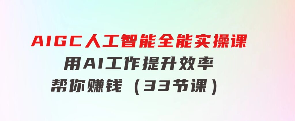 AIGC人工智能全能实操课：用AI工作，提升效率，帮你赚钱（33节课）-黑马创业网