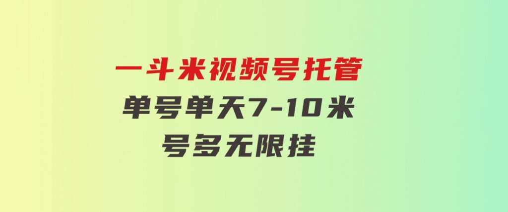 一斗米视频号托管，单号单天7-10米，号多无线挂-黑马创业网