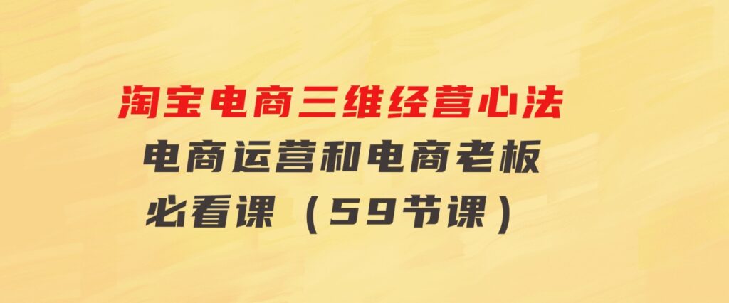 淘宝电商三维经营心法：电商运营和电商老板必看课（59节课）-黑马创业网