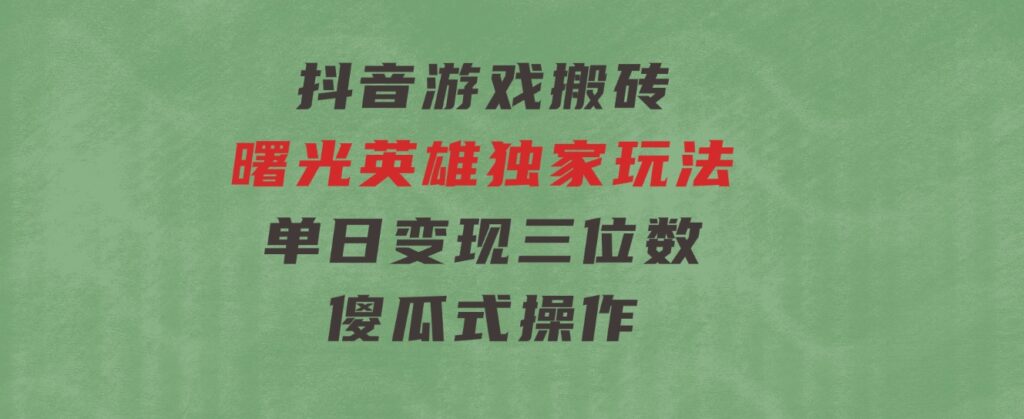 抖音游戏搬砖，曙光英雄独家玩法，单日变现三位数，傻瓜式操作-黑马创业网