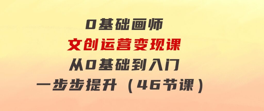 0基础画师文创运营变现课，从0基础到入门一步步提升（46节课）-黑马创业网