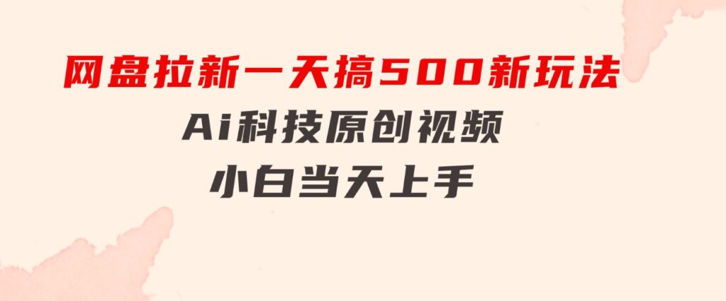 网盘拉新一天搞500新玩法，Ai科技原创视频，小白当天上手-黑马创业网