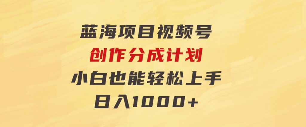 蓝海项目，视频号创作分成计划，小白也能轻松上手，日入1000+-黑马创业网