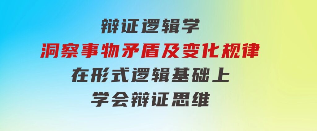 辩证逻辑学|洞察事物矛盾及变化规律在形式逻辑基础上学会辩证思维-黑马创业网