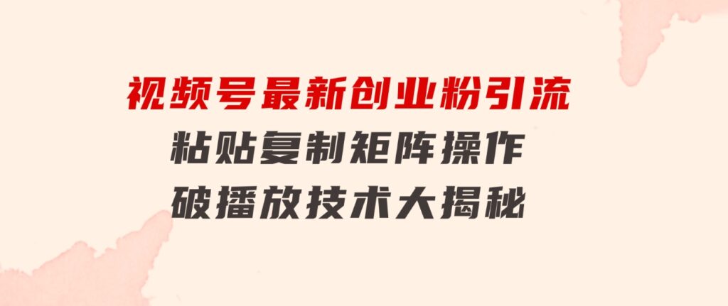 视频号最新创业粉引流，粘贴复制矩阵操作，破播放技术大揭秘-黑马创业网