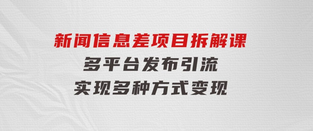 新闻信息差项目拆解课：多平台发布引流，实现多种方式变现-黑马创业网