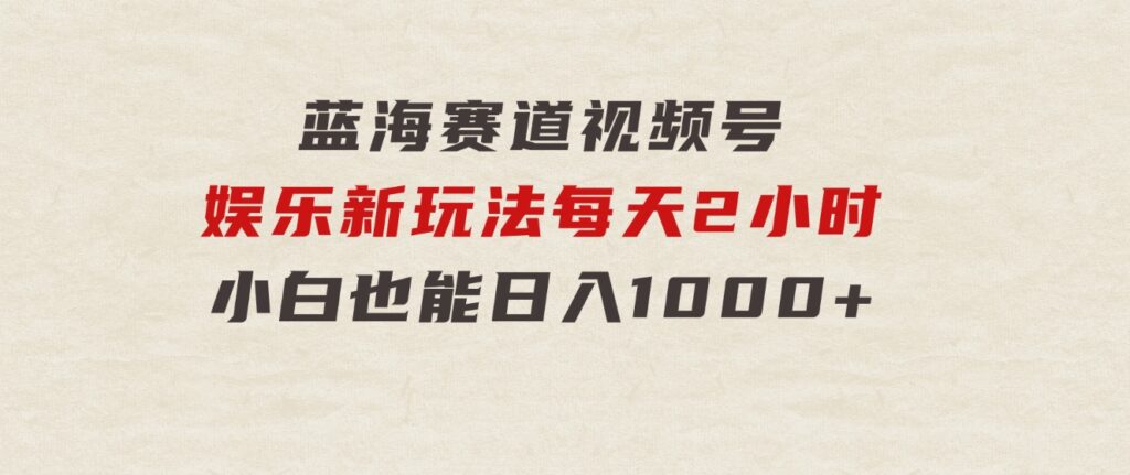 蓝海赛道视频号娱乐新玩法每天2小时小白也能日入1000+-黑马创业网