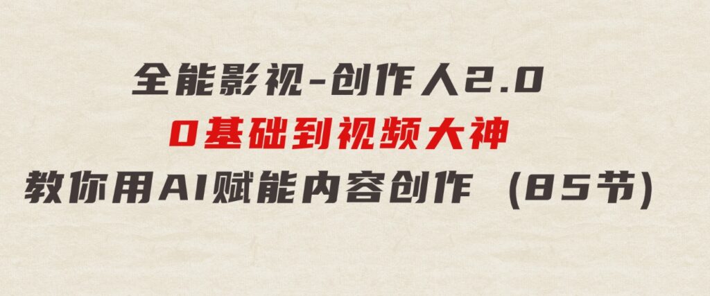 全能影视-创作人2.0，0基础到视频大神，教你用AI赋能内容创作(85节)-黑马创业网