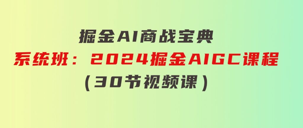 掘金AI商战宝典-系统班：2024掘金AIGC课程（30节视频课）-黑马创业网