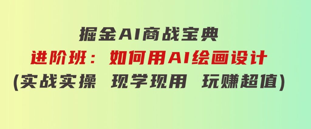 掘金AI商战宝典进阶班：如何用AI绘画设计(实战实操现学现用玩赚超值)-黑马创业网