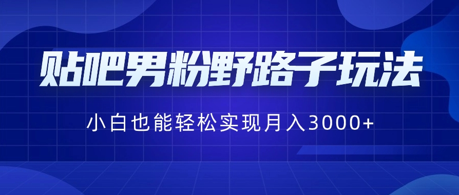 贴吧男粉野路子玩法，小白也能轻松实现月入3000+-黑马创业网