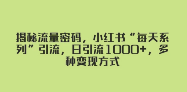 揭秘流量密码，小红书“每天系列”引流，日引流1000+，多种变现方式-黑马创业网